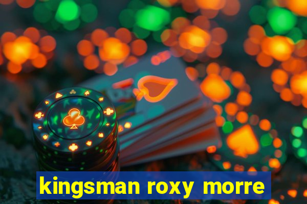 kingsman roxy morre